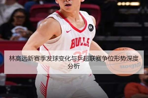 林高远新赛季发球变化与乒超联赛争位形势深度分析